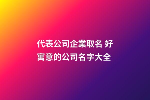 代表公司企業取名 好寓意的公司名字大全-第1張-公司起名-玄機派